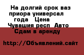 На долгий срок ваз приора универсал 2011года › Цена ­ 900 - Чувашия респ. Авто » Сдам в аренду   